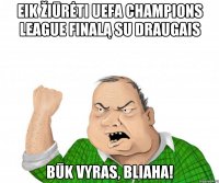 Eik žiūrėti UEFA Champions League finalą su draugais Būk vyras, bliaha!