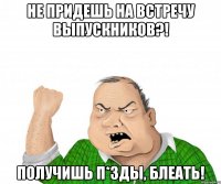 Не придешь на встречу выпускников?! получишь п*зды, блеать!