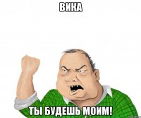 ВИКА ТЫ БУДЕШЬ МОИМ!
