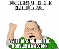 ИЗ ВАС, НЕУДАЧНИКИ, НЕ ИМЕЮЩИЕ БАЗУ Я УЖЕ 10 УЧАЩИХСЯ НЕ ДОПУЩУ ДО СЕССИИ