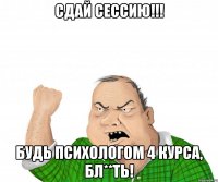 Сдай сессию!!! Будь психологом 4 курса, бл**ть!