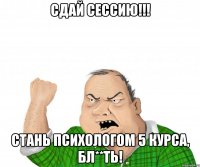 Сдай сессию!!! Стань психологом 5 курса, бл**ть!