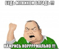 Будь мужиком блеадь !!! Нажрись норрррмально !!!