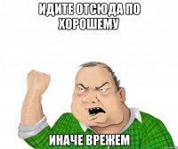 Идите отсюда по хорошему Иначе врежем