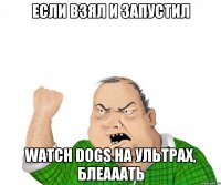 если взял и запустил watch dogs на ультрах, блеааать