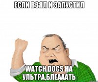 если взял и запустил watch dogs на ультра,БЛЕАААТЬ