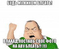 Будь мужиком блеать! Влааад,поставь своё фото на аву блеать!! )1)