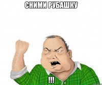 Сними рубашку !!!