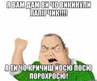 Я вам дам ви чо викинули папірчик!!!! А ти чо кричиш Йосю посю порохросю!