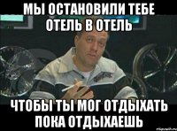 мы остановили тебе отель в отель чтобы ты мог отдыхать пока отдыхаешь