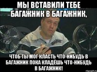 Мы вставили тебе багажник в багажник, чтоб ты мог класть что-нибудь в багажник пока кладёшь что-нибудь в багажник!