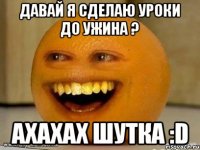 Давай я сделаю уроки до ужина ? Ахахах шутка :D