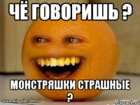 чё говоришь ? Монстряшки страшные ?