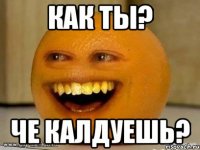 КАК ТЫ? ЧЕ КАЛДУЕШЬ?