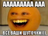 ааааааааа ааа всё ваши шуточки)))