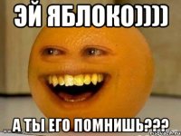 ЭЙ ЯБЛОКО)))) А ТЫ ЕГО ПОМНИШЬ???