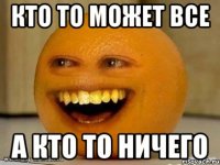 Кто то может все А кто то ничего