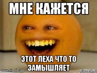 мне кажется этот леха что то замышляет