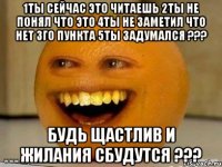 1Ты сейчас это читаешь 2Ты не понял что это 4Ты не заметил что нет 3го пункта 5Ты задумался ??? Будь щастлив и жилания сбудутся ???