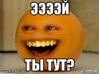 ээээй ты тут?