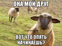 она мой друг вот что опять начинаешь?