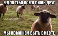 Я для тебя всего лишь друг Мы не можем быть вместе