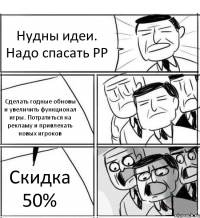 Нудны идеи. Надо спасать РР Сделать годные обновы и увеличить функционал игры. Потратиться на рекламу и привлекать новых игроков Скидка 50%