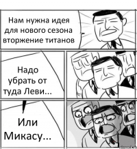 Нам нужна идея для нового сезона вторжение титанов Надо убрать от туда Леви... Или Микасу...