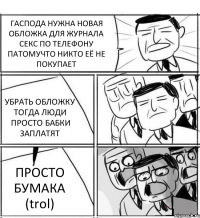 ГАСПОДА НУЖНА НОВАЯ ОБЛОЖКА ДЛЯ ЖУРНАЛА СЕКС ПО ТЕЛЕФОНУ ПАТОМУЧТО НИКТО ЕЁ НЕ ПОКУПАЕТ УБРАТЬ ОБЛОЖКУ ТОГДА ЛЮДИ ПРОСТО БАБКИ ЗАПЛАТЯТ ПРОСТО БУМАКА (trol)