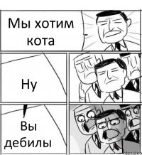 Мы хотим кота Ну Вы дебилы