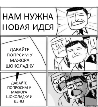 НАМ НУЖНА НОВАЯ ИДЕЯ ДАВАЙТЕ ПОПРСИМ У МАЖОРА ШОКОЛАДКУ ДАВАЙТЕ ПОПРОСИМ У МАЖОРА ШОКОЛАДКУ И ДЕНЕГ