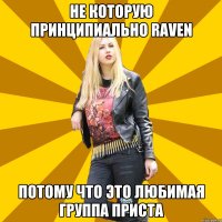 Не которую принципиально Raven Потому что это любимая группа Приста