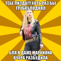Тебе пизда!!! хоть раз бы трубку поднял бля я даже маркияна вчера разбудила