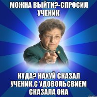 Можна выйти?-спросил ученик Куда? Нахуй сказал ученик.с удовольсвием сказала она