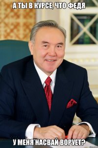 а ты в курсе, что федя у меня насвай ворует?