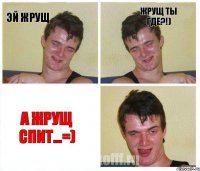 Эй Жрущ Жрущ ты где?!) А Жрущ Спит...=)