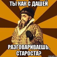 Ты как с Дашей разговариваешь, староста?