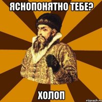 яснопонятно тебе? холоп