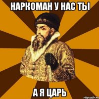 Наркоман у нас ты А я царь