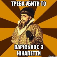 треба убити то варіськоє з Нікалетти