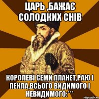 Царь ,бажає солодких снів Королеві семи планет,раю і пекла,всього видимого і невидимого:***