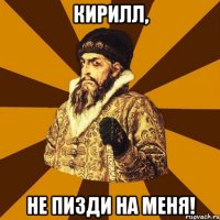 Кирилл, НЕ ПИЗДИ НА МЕНЯ!