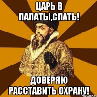 Царь в палаты,спать! доверяю расставить охрану!