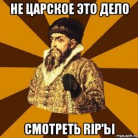 Не царское это дело смотреть RIP'ы