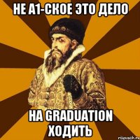 Не А1-ское это дело На graduation ходить