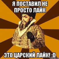 Я поставил не просто лайк Это Царский лайк! :D