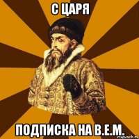 С ЦАРЯ ПОДПИСКА НА B.E.M.