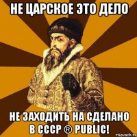 Не царское это дело Не заходить на Сделано в СССР ® Public!