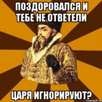 Поздоровался и тебе не ответели ЦАРЯ ИГНОРИРУЮТ?