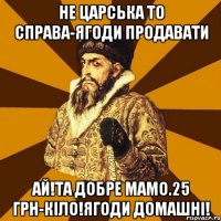 Не царська то справа-ягоди продавати Ай!Та добре мамо.25 грн-кіло!Ягоди домашні!